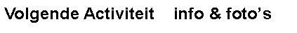 Tekstvak: Volgende Activiteit    info & fotos#